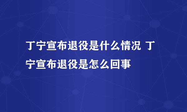 丁宁宣布退役是什么情况 丁宁宣布退役是怎么回事