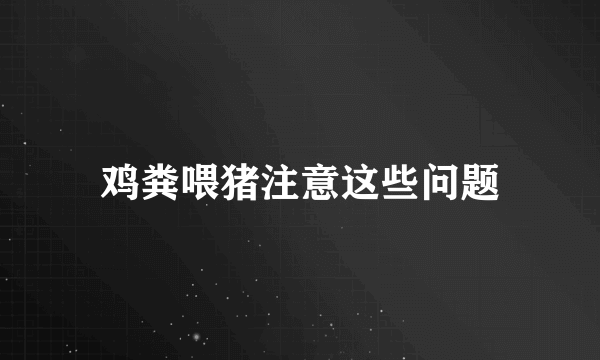 鸡粪喂猪注意这些问题