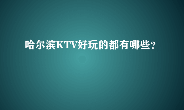 哈尔滨KTV好玩的都有哪些？