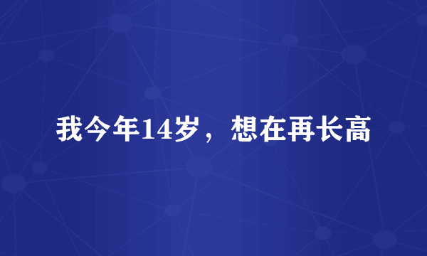 我今年14岁，想在再长高