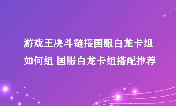 游戏王决斗链接国服白龙卡组如何组 国服白龙卡组搭配推荐