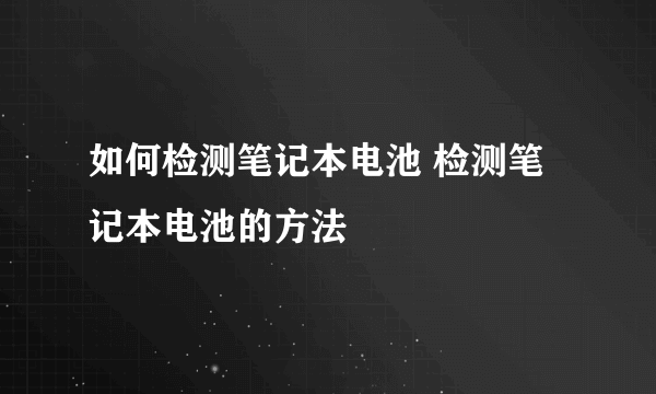 如何检测笔记本电池 检测笔记本电池的方法