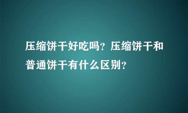 压缩饼干好吃吗？压缩饼干和普通饼干有什么区别？