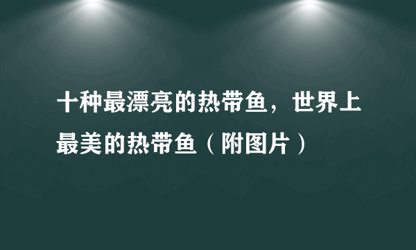 十种最漂亮的热带鱼，世界上最美的热带鱼（附图片）