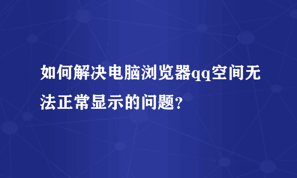 如何解决电脑浏览器qq空间无法正常显示的问题？