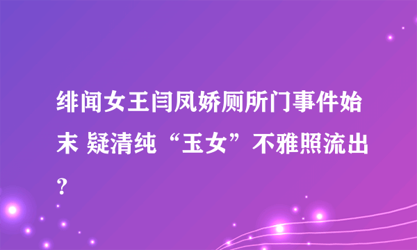 绯闻女王闫凤娇厕所门事件始末 疑清纯“玉女”不雅照流出？