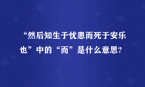 “然后知生于忧患而死于安乐也”中的“而”是什么意思?