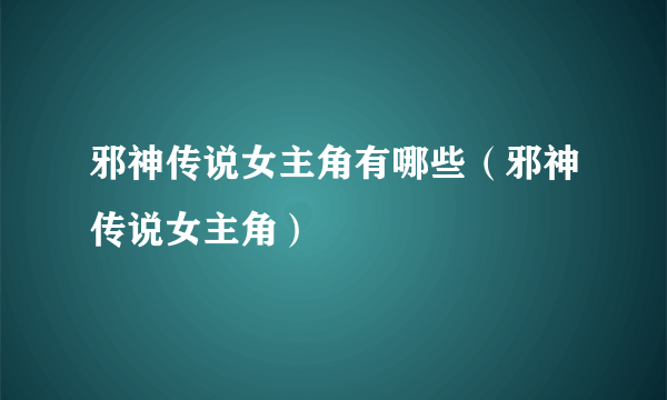 邪神传说女主角有哪些（邪神传说女主角）