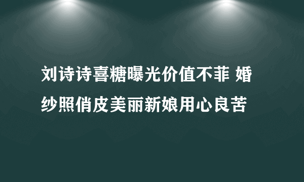 刘诗诗喜糖曝光价值不菲 婚纱照俏皮美丽新娘用心良苦