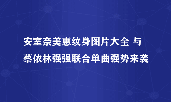 安室奈美惠纹身图片大全 与蔡依林强强联合单曲强势来袭