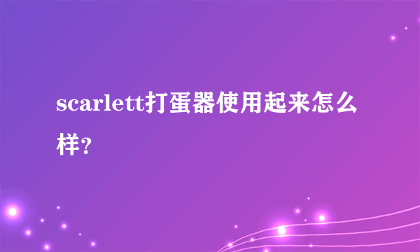 scarlett打蛋器使用起来怎么样？