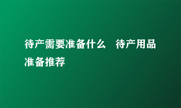 待产需要准备什么   待产用品准备推荐