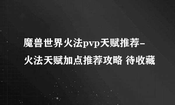 魔兽世界火法pvp天赋推荐-火法天赋加点推荐攻略 待收藏