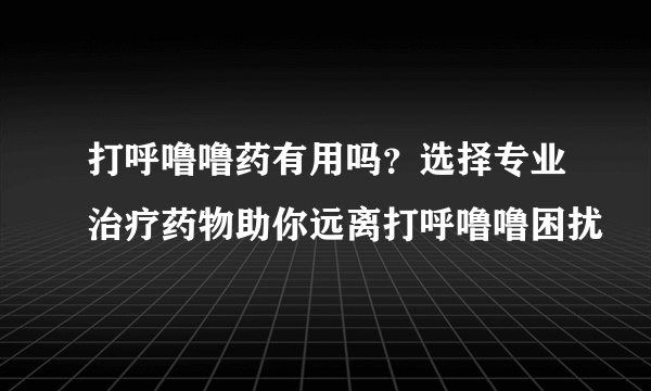 打呼噜噜药有用吗？选择专业治疗药物助你远离打呼噜噜困扰