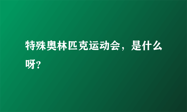 特殊奥林匹克运动会，是什么呀？