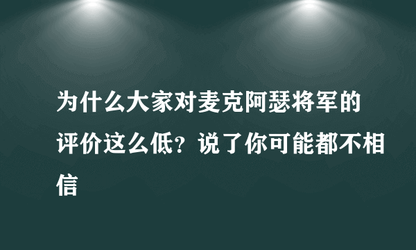 为什么大家对麦克阿瑟将军的评价这么低？说了你可能都不相信