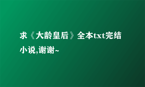 求《大龄皇后》全本txt完结小说,谢谢~