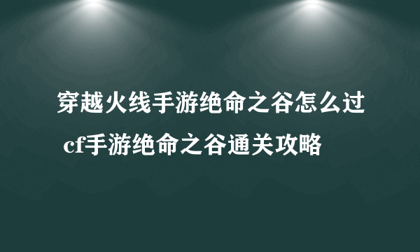 穿越火线手游绝命之谷怎么过 cf手游绝命之谷通关攻略