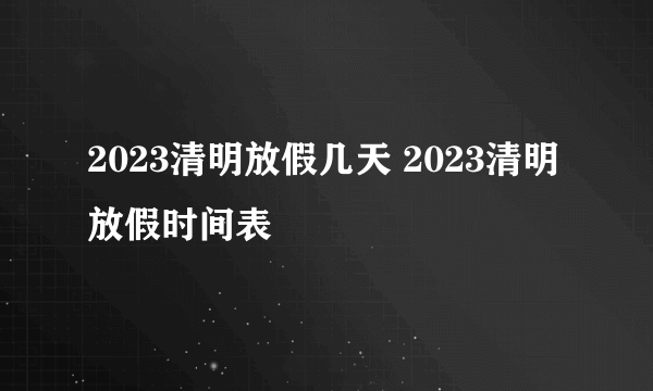 2023清明放假几天 2023清明放假时间表