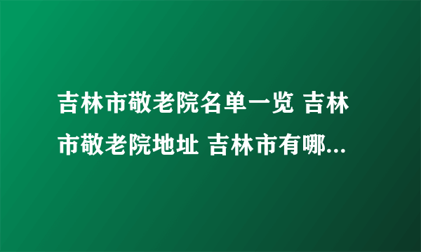 吉林市敬老院名单一览 吉林市敬老院地址 吉林市有哪些敬老院