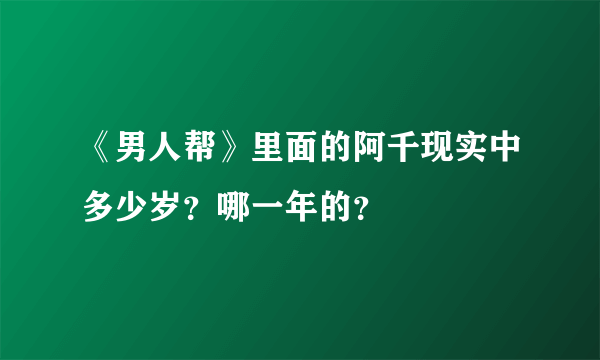 《男人帮》里面的阿千现实中多少岁？哪一年的？