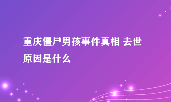 重庆僵尸男孩事件真相 去世原因是什么