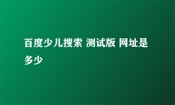 百度少儿搜索 测试版 网址是多少