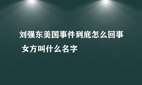 刘强东美国事件到底怎么回事 女方叫什么名字