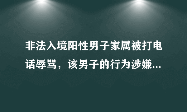 非法入境阳性男子家属被打电话辱骂，该男子的行为涉嫌了哪些法律问题？