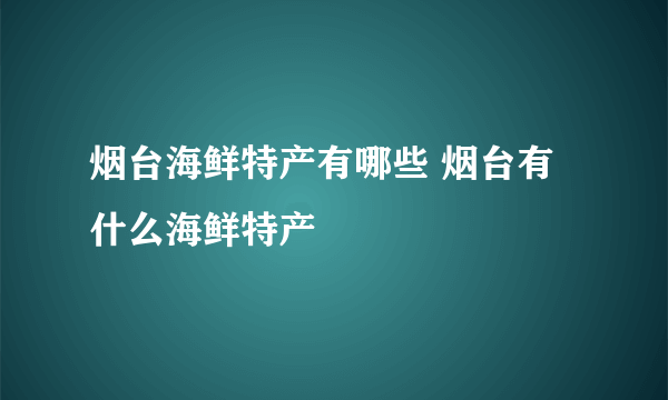 烟台海鲜特产有哪些 烟台有什么海鲜特产