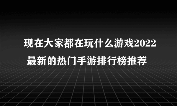 现在大家都在玩什么游戏2022 最新的热门手游排行榜推荐