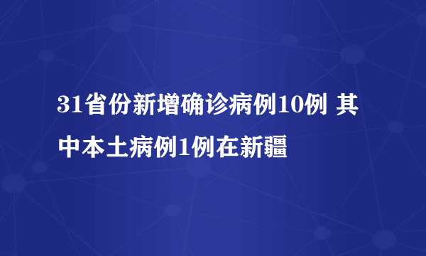 31省份新增确诊病例10例 其中本土病例1例在新疆