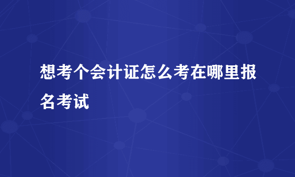 想考个会计证怎么考在哪里报名考试