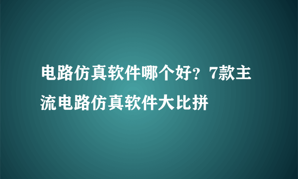 电路仿真软件哪个好？7款主流电路仿真软件大比拼