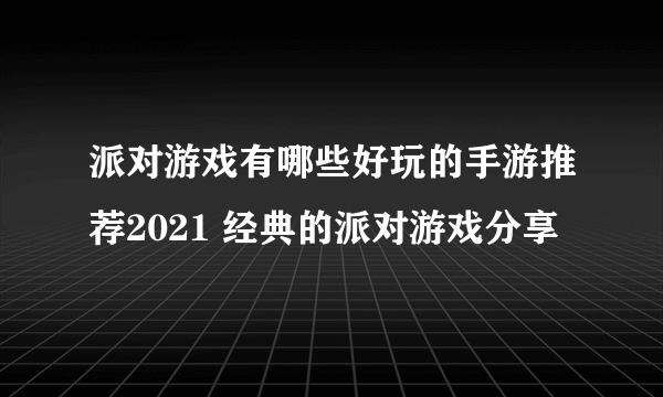 派对游戏有哪些好玩的手游推荐2021 经典的派对游戏分享