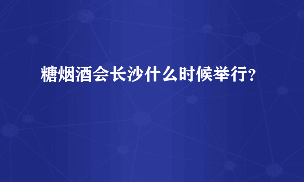 糖烟酒会长沙什么时候举行？