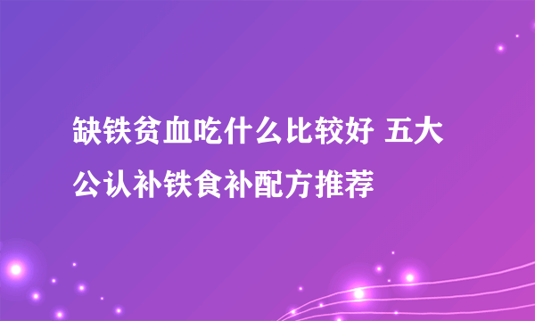 缺铁贫血吃什么比较好 五大公认补铁食补配方推荐