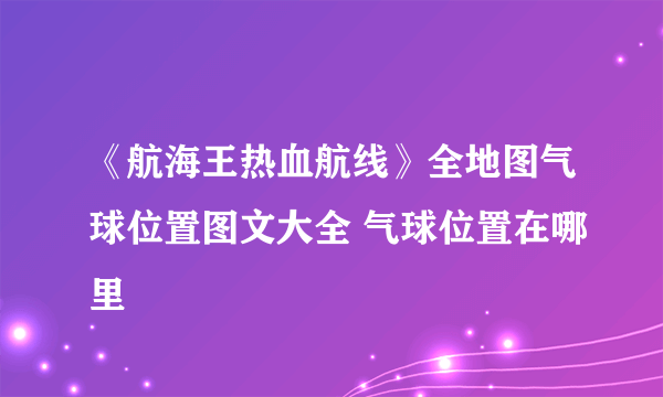 《航海王热血航线》全地图气球位置图文大全 气球位置在哪里