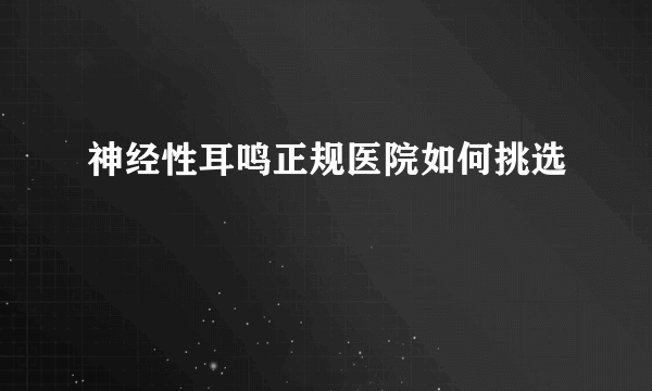 神经性耳鸣正规医院如何挑选