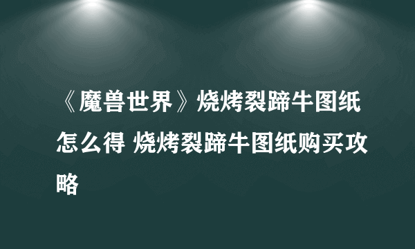 《魔兽世界》烧烤裂蹄牛图纸怎么得 烧烤裂蹄牛图纸购买攻略