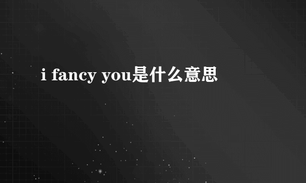 i fancy you是什么意思