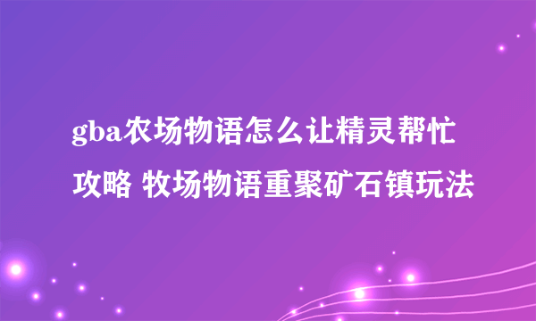 gba农场物语怎么让精灵帮忙攻略 牧场物语重聚矿石镇玩法