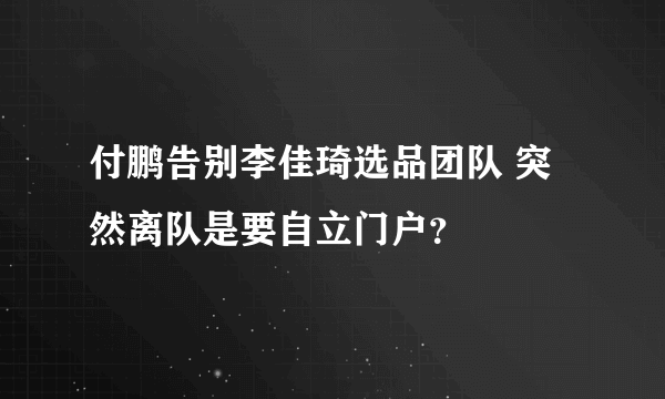 付鹏告别李佳琦选品团队 突然离队是要自立门户？