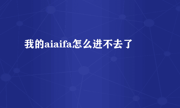 我的aiaifa怎么进不去了