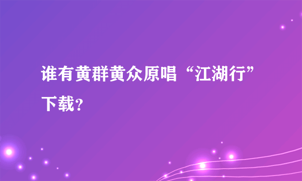 谁有黄群黄众原唱“江湖行”下载？