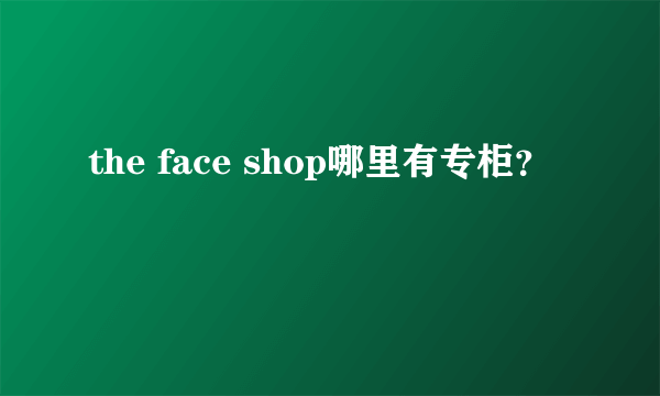 the face shop哪里有专柜？