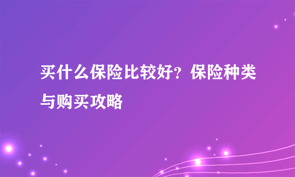 买什么保险比较好？保险种类与购买攻略