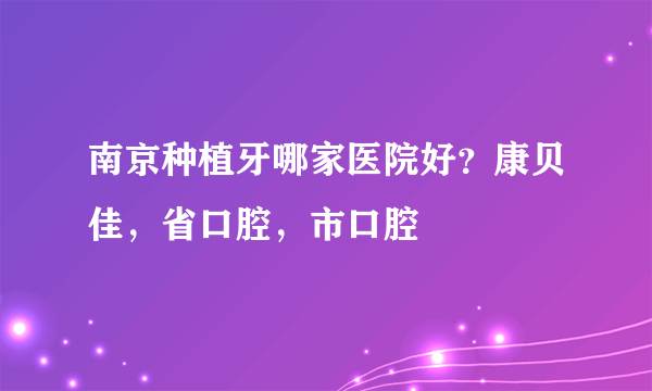 南京种植牙哪家医院好？康贝佳，省口腔，市口腔