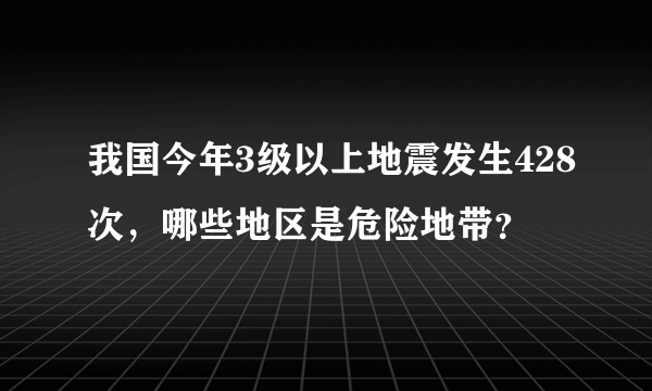 我国今年3级以上地震发生428次，哪些地区是危险地带？