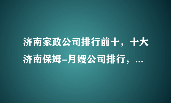 济南家政公司排行前十，十大济南保姆-月嫂公司排行，济南市家政公司哪家好